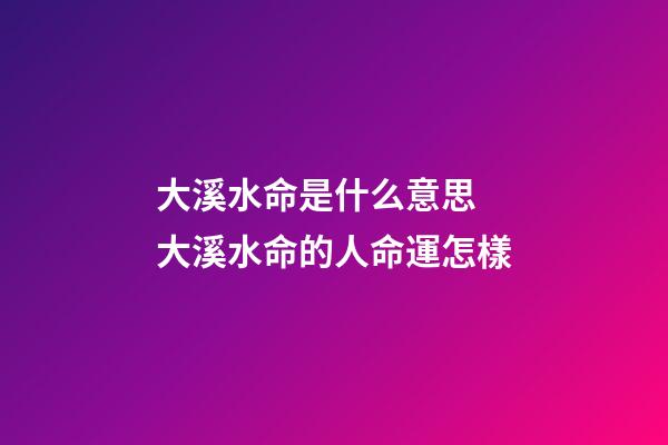 大溪水命是什么意思 大溪水命的人命運怎樣
